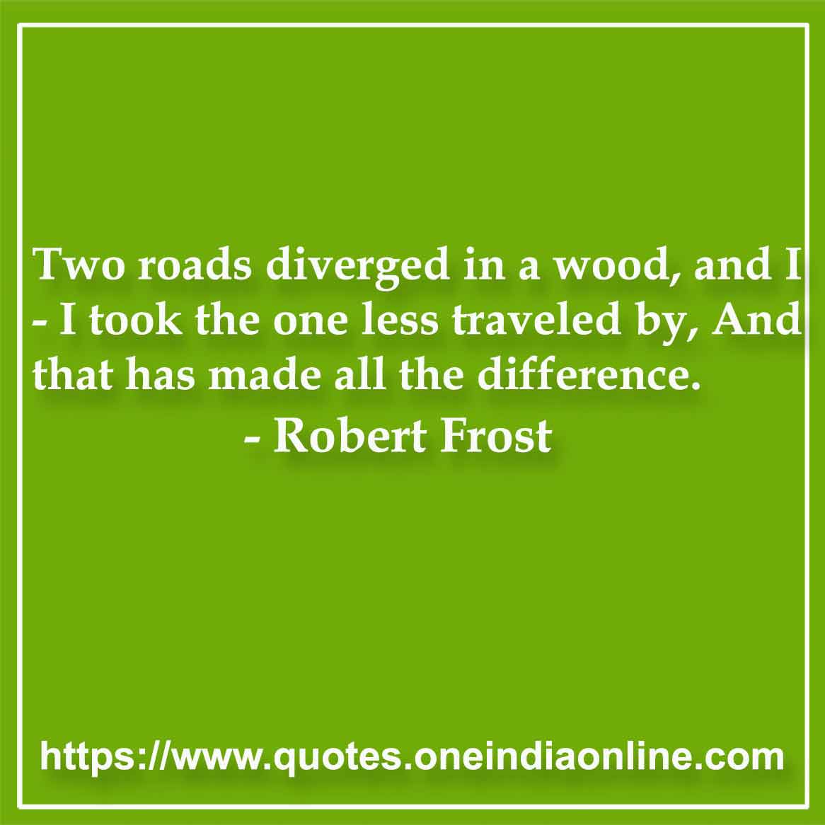 Two roads diverged in a wood, and I - I took the one less traveled by, And that has made all the difference. 

-  Robert Frost