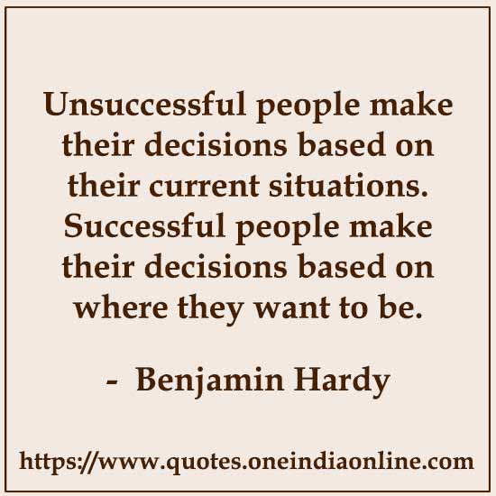 Unsuccessful people make their decisions based on their current situations. Successful people make their decisions based on where they want to be.

-  Benjamin Hardy