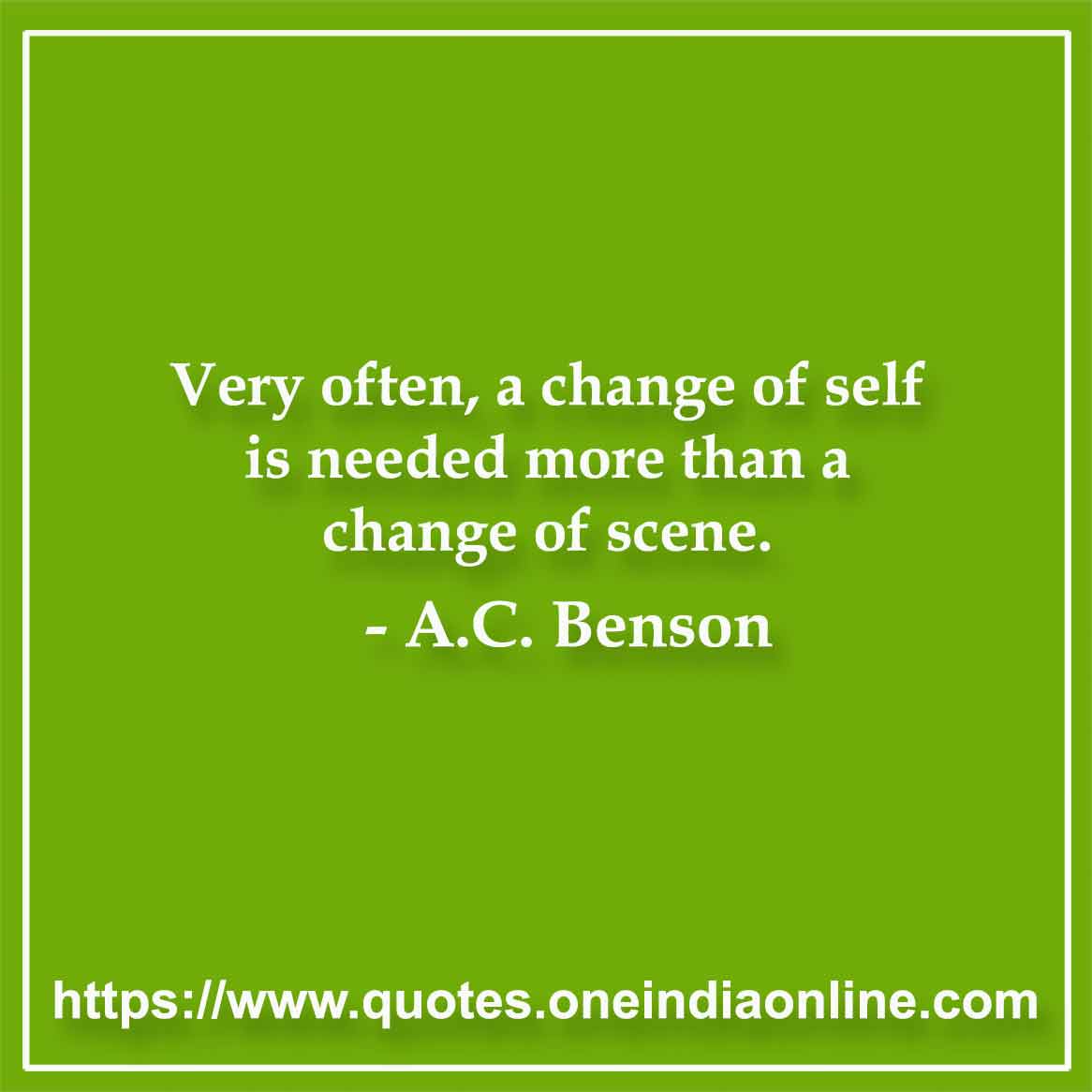 Very often, a change of self is needed more than a change of scene.

-  A.C. Benson