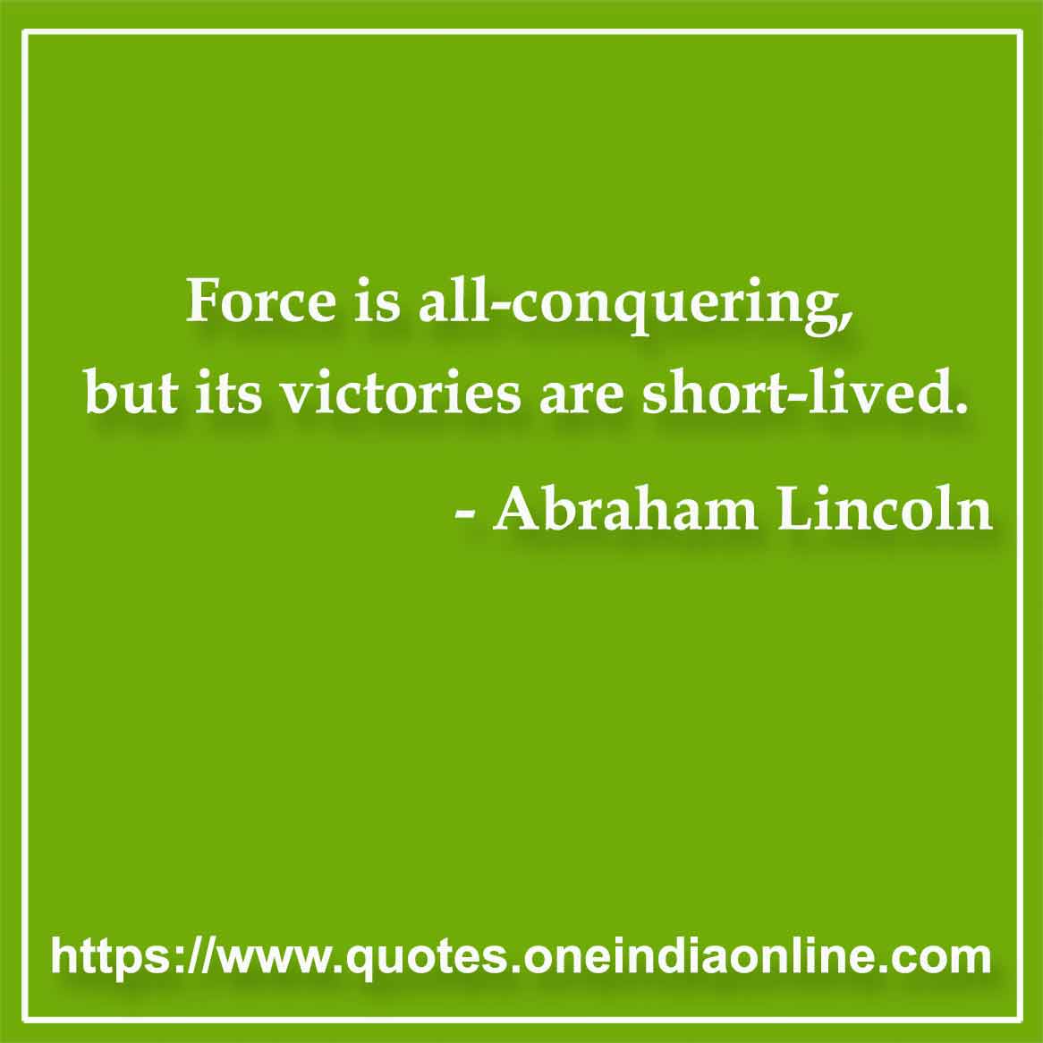 Force is all-conquering, but its victories are short-lived.

- Victory Quotes by Abraham Lincoln