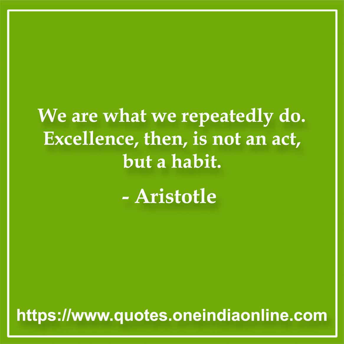 We are what we repeatedly do. Excellence, then, is not an act, but a habit.

- Aristotle