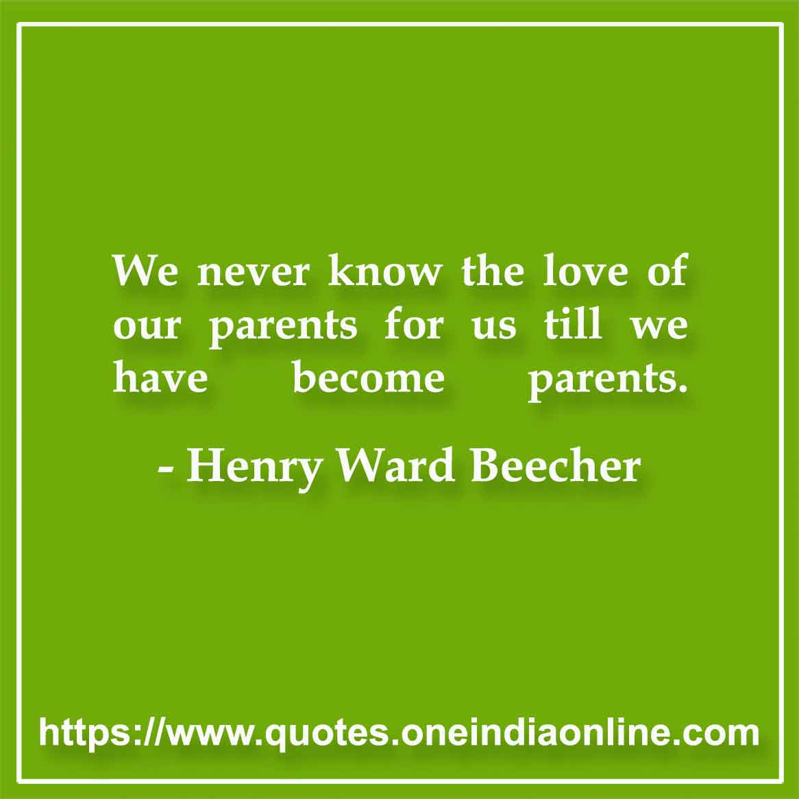 We never know the love of our parents for us till we have become parents.

-  by Henry Ward Beecher