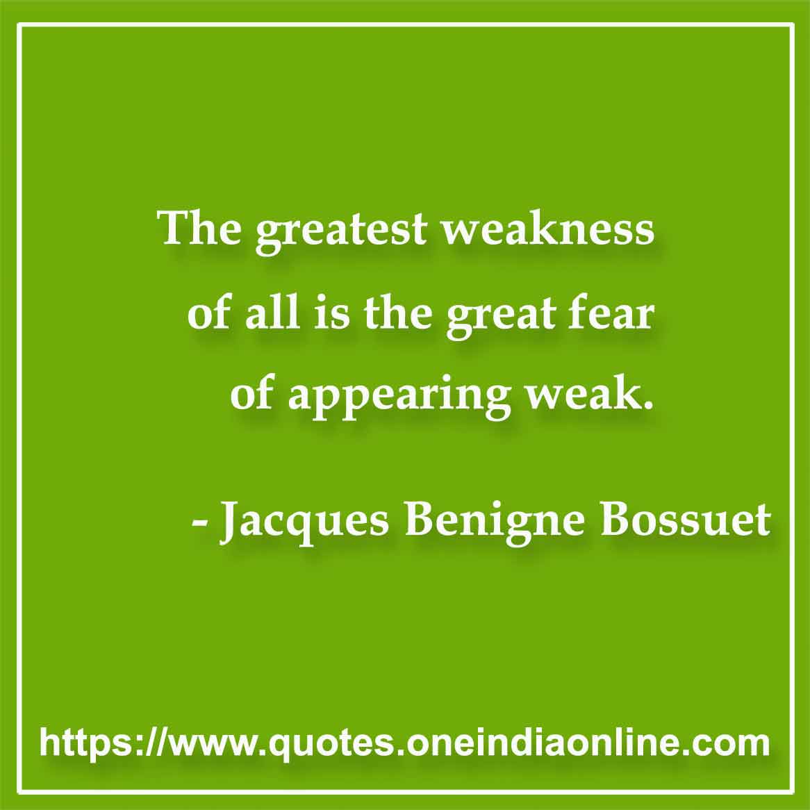 The greatest weakness of all is the great fear of appearing weak.

- Weakness Quotes by Jacques Benigne Bossuet