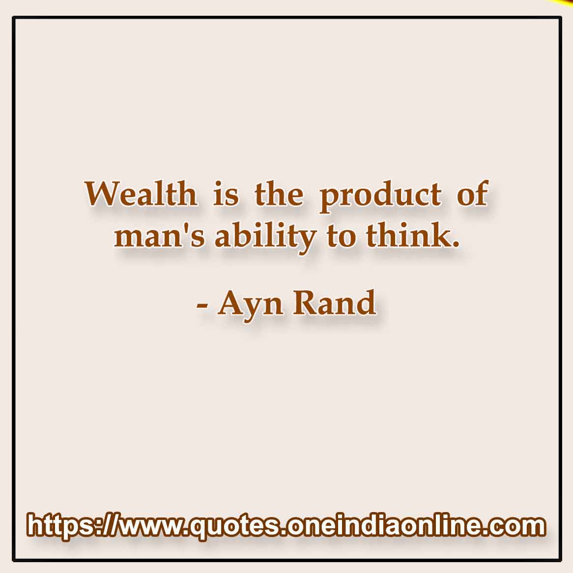Wealth is the product of man's ability to think. 

- Whatsapp Status Quotes in English by Ayn Rand