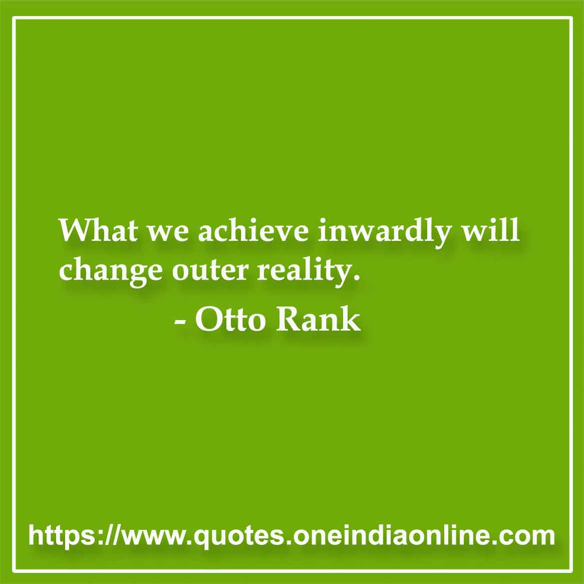 What we achieve inwardly will change outer reality.

-  Otto Rank