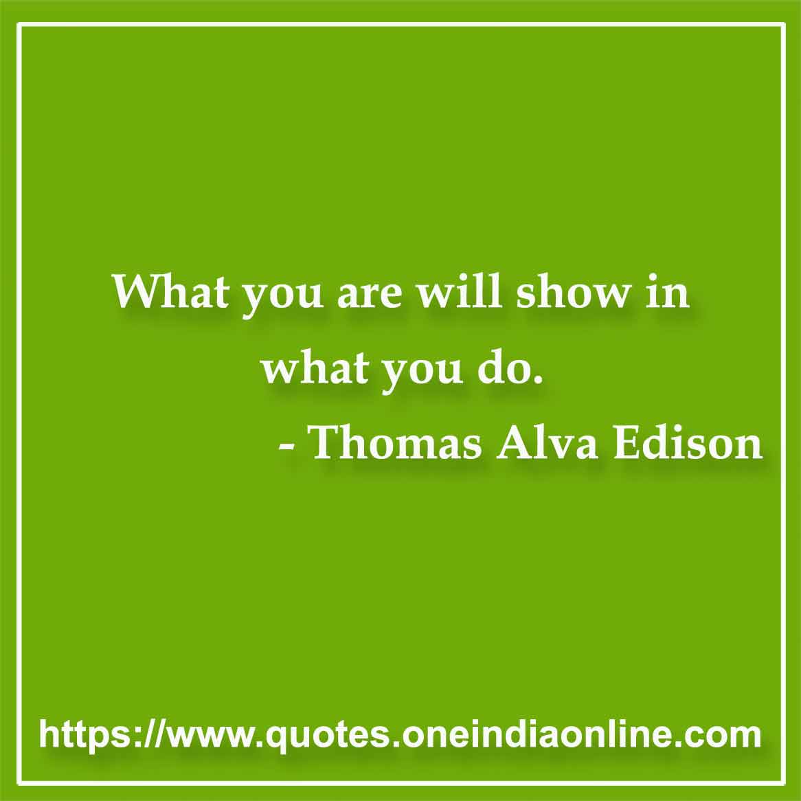 What you are will show in what you do.

Thomas Alva Edison 