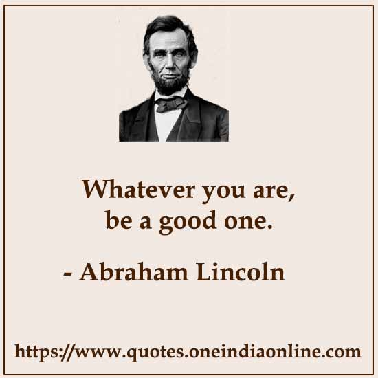Whatever you are, be a good one.

-  Abraham Lincoln