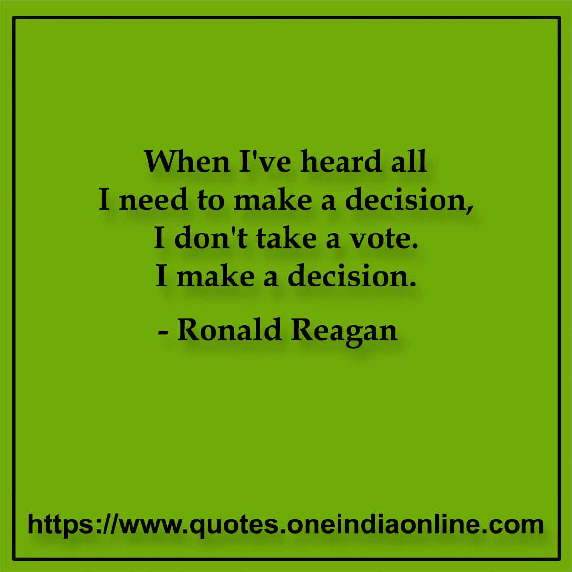When I've heard all I need to make a decision, I don't take a vote. I make a decision. 

-  Ronald Reagan