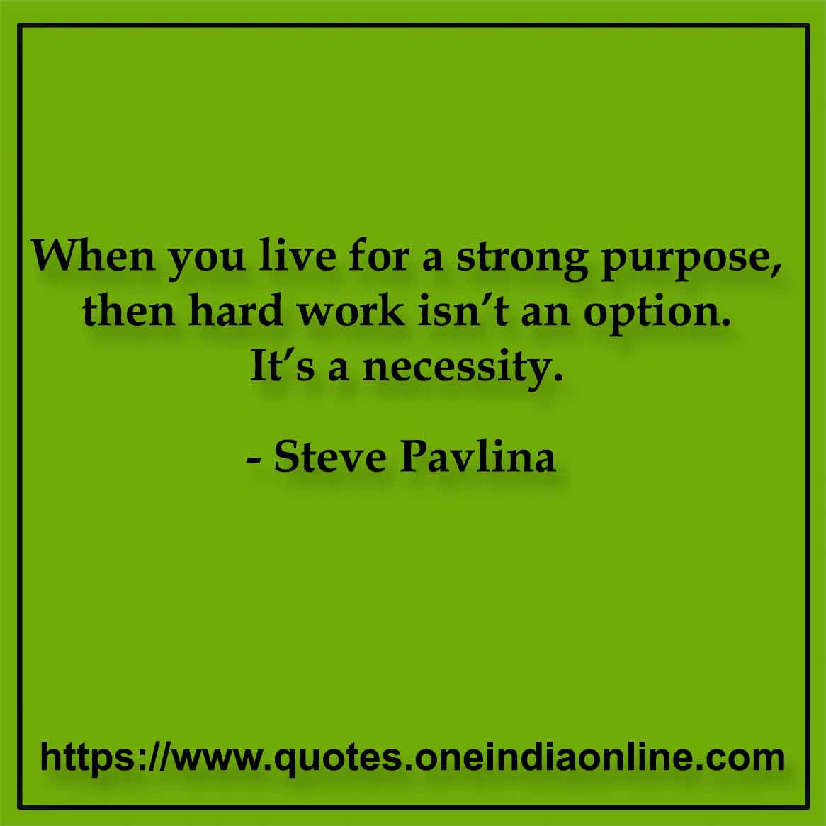 When you live for a strong purpose, then hard work isn’t an option. It’s a necessity. 

-  Steve Pavlina