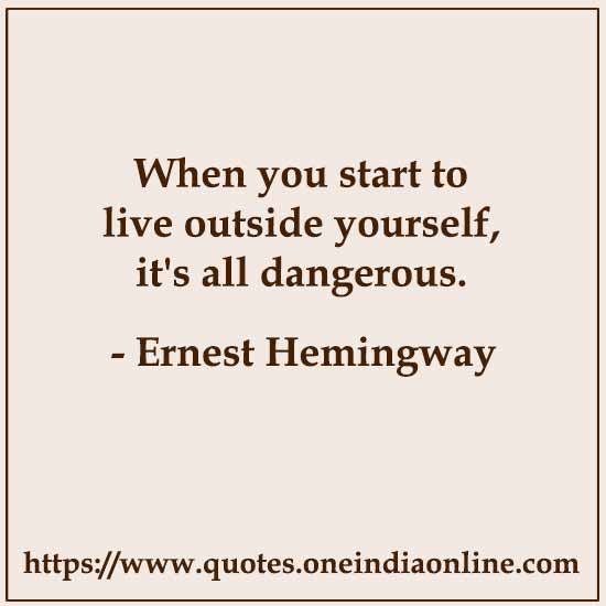 When you start to live outside yourself, it's all dangerous.