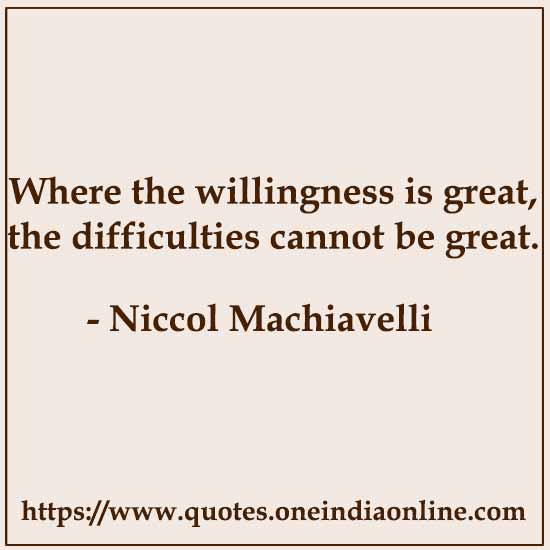 Where the willingness is great, the difficulties cannot be great.

- Niccol Machiavelli