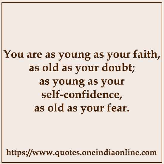 You are as young as your faith, as old as your doubt; as young as your self-confidence, as old as your fear.