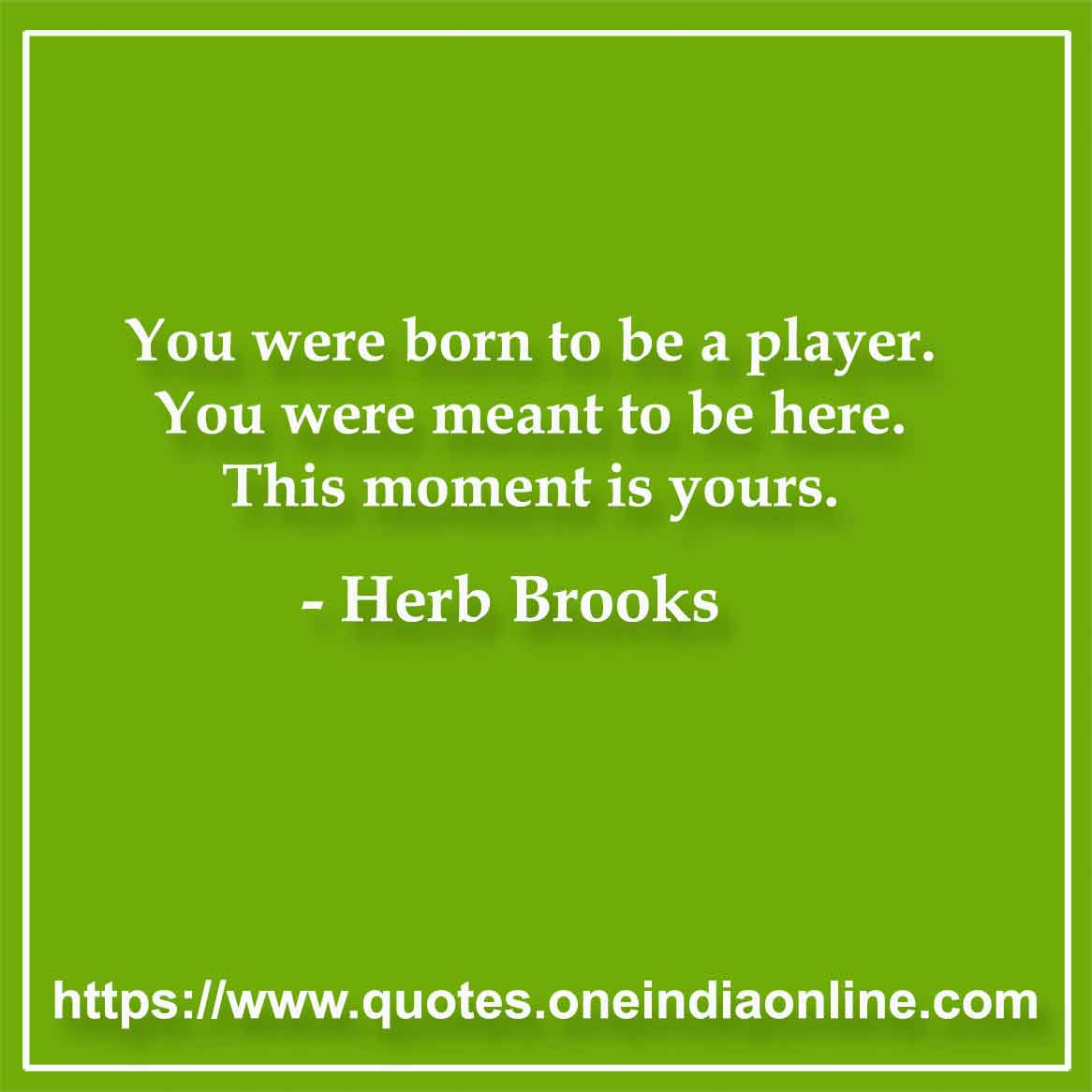 You were born to be a player. You were meant to be here. This moment is yours. - Herb Brooks