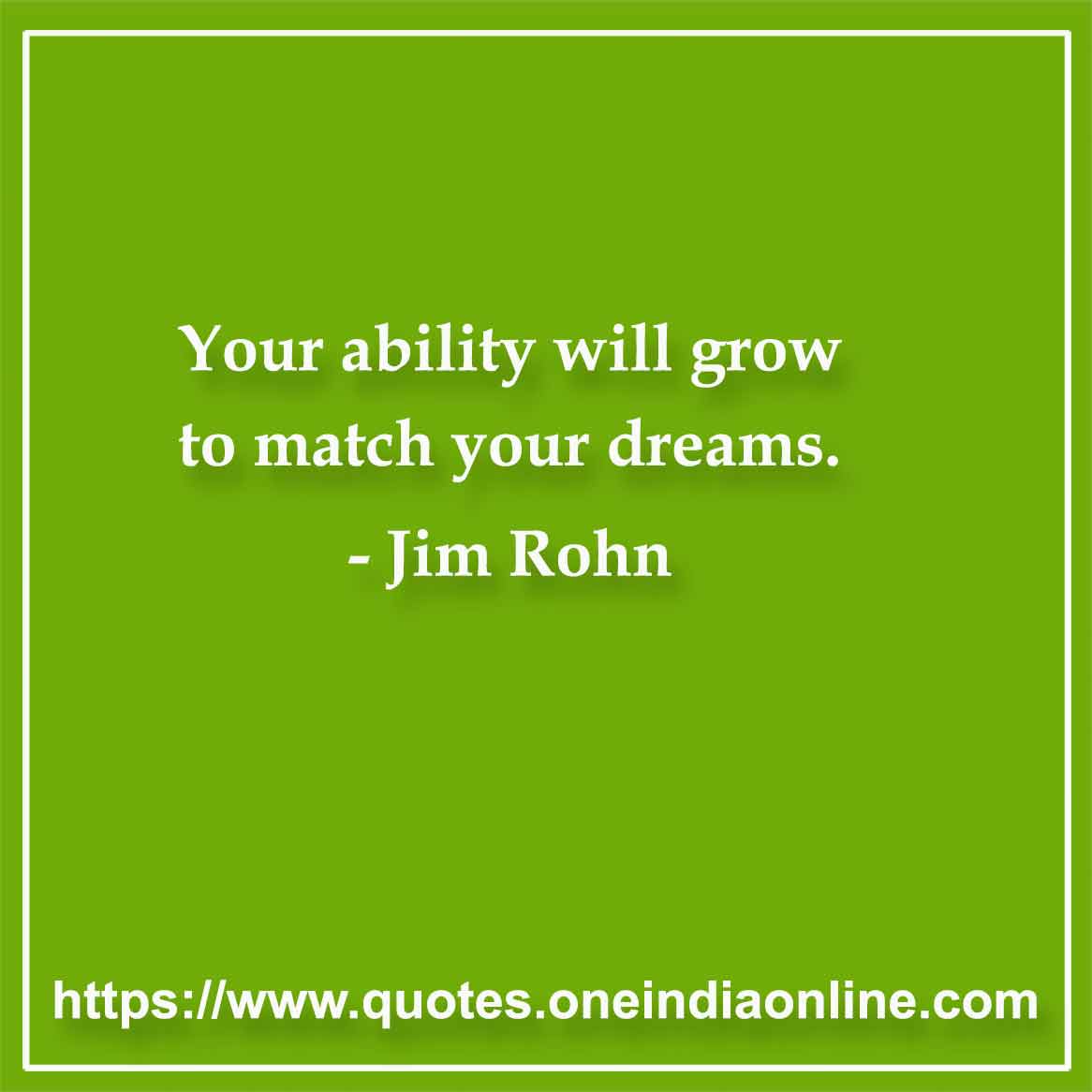 Your ability will grow to match your dreams.

-by Jim Rohn