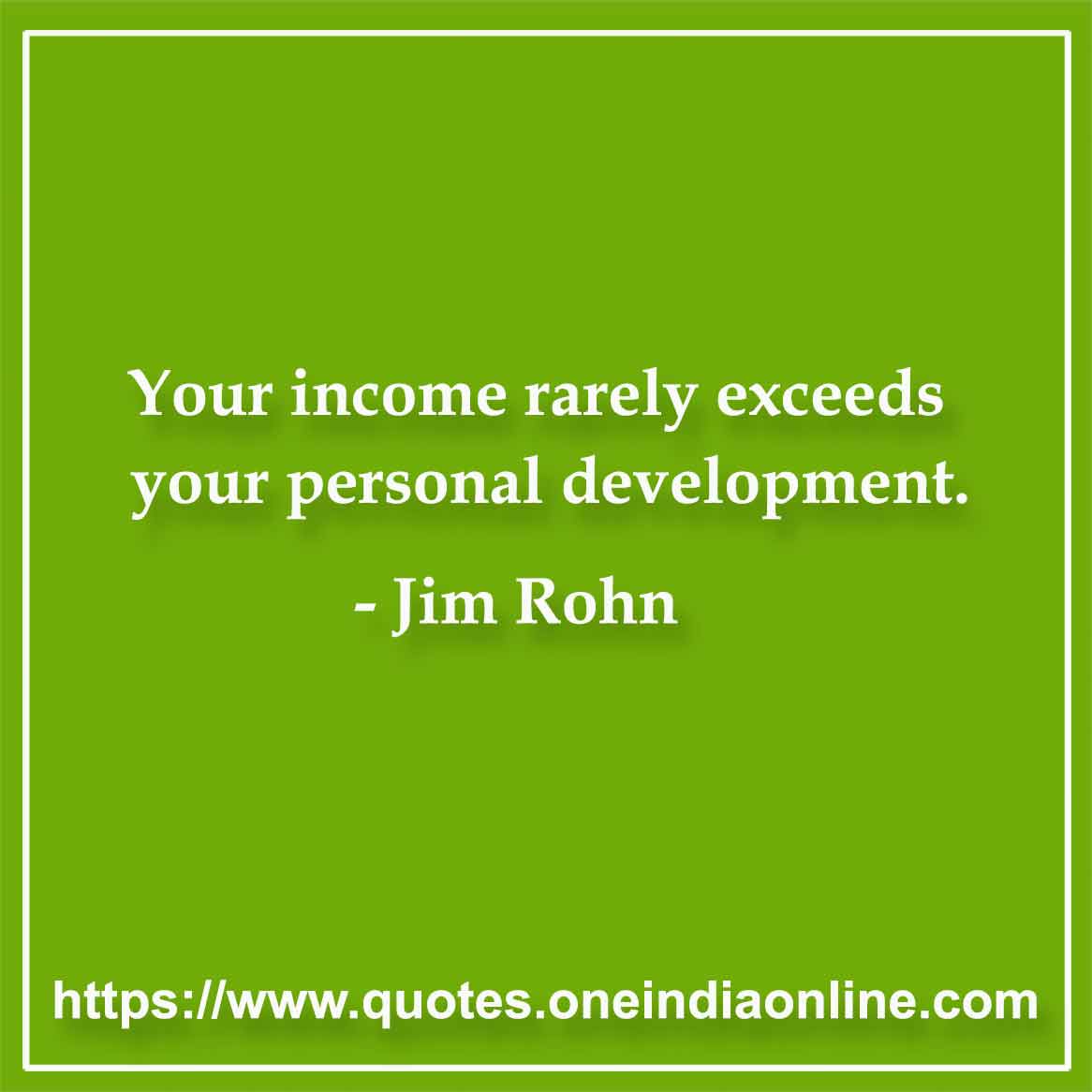 Your income rarely exceeds your personal development.

-by Jim Rohn