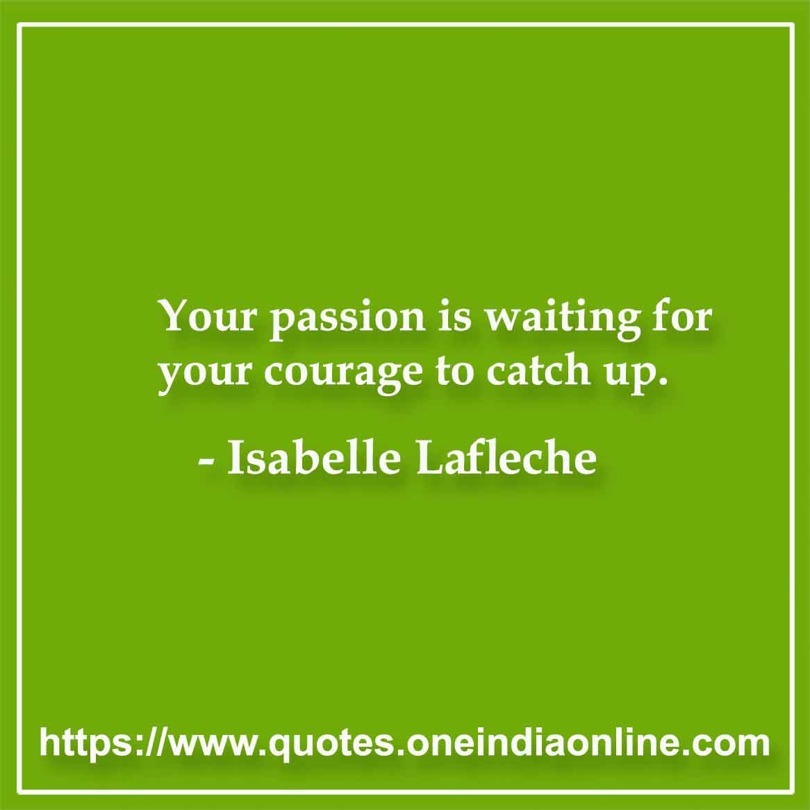 Your passion is waiting for your courage to catch up. 

-  Isabelle Lafleche